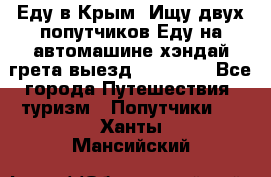 Еду в Крым. Ищу двух попутчиков.Еду на автомашине хэндай грета.выезд14.04.17. - Все города Путешествия, туризм » Попутчики   . Ханты-Мансийский